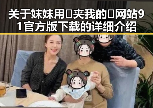 关于妺妺用🐻夹我的🍌网站91官方版下载的详细介绍