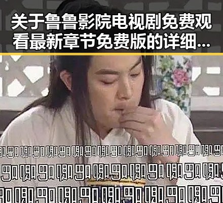关于鲁鲁影院电视剧免费观看最新章节免费版的详细介绍