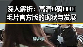 深入解析：高清🈚码🔞❌♋毛片官方版的现状与发展
