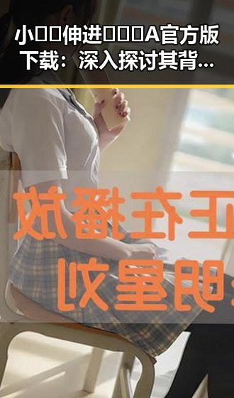 小🐔🐔伸进🈲🔞🔞A官方版下载：深入探讨其背后的热议与影响