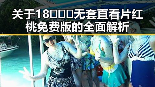 关于18❌❌❌无套直看片红桃免费版的全面解析