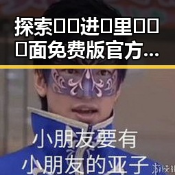 探索🔞🍌进🍑里❌❌❌面免费版官方版：最新动态与现状分析