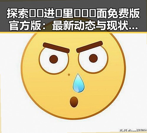 探索🔞🍌进🍑里❌❌❌面免费版官方版：最新动态与现状分析