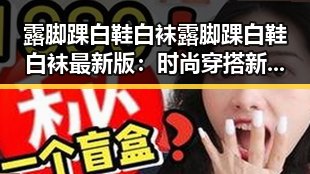 露脚踝白鞋白袜露脚踝白鞋白袜最新版：时尚穿搭新趋势解析