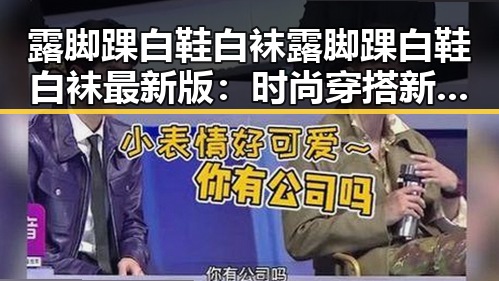 露脚踝白鞋白袜露脚踝白鞋白袜最新版：时尚穿搭新趋势解析