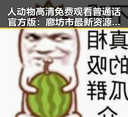 人动物高清免费观看普通话官方版：廊坊市最新资源解析
