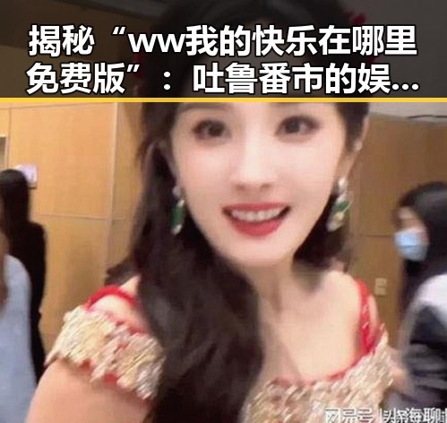 揭秘“ww我的快乐在哪里免费版”：吐鲁番市的娱乐新体验