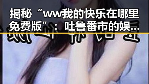 揭秘“ww我的快乐在哪里免费版”：吐鲁番市的娱乐新体验