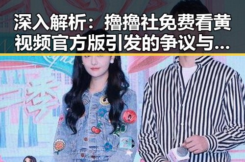 深入解析:擼擼社免费看黄 视频官方版引发的争议与背景