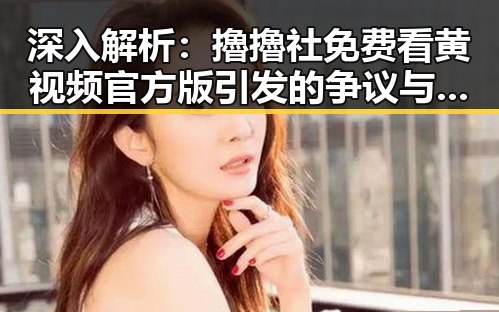 深入解析:擼擼社免费看黄 视频官方版引发的争议与背景