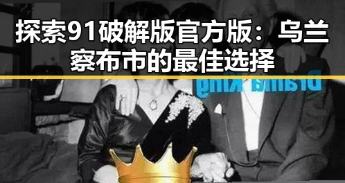 探索91破解版官方版：乌兰察布市的最佳选择