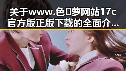 关于www.色😍萝网站17c官方版正版下载的全面介绍与现状分析