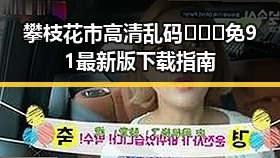 攀枝花市高清乱码🔞❌♋免91最新版下载指南