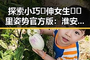 探索小巧🐥伸女生🍑🍑里姿势官方版：淮安市的最新体验