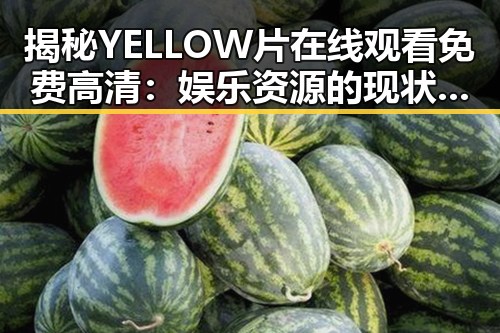 揭秘YELLOW片在线观看免费高清：娱乐资源的现状与趋势