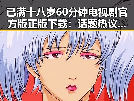 已满十八岁60分钟电视剧官方版正版下载：话题热议引发关注