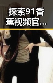 探索91香蕉视频官方版免费版：白银市民的娱乐新选择