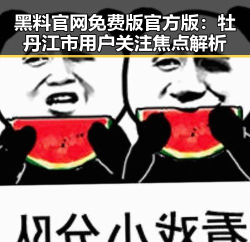 黑料 官网免费版官方版：牡丹江市用户关注焦点解析