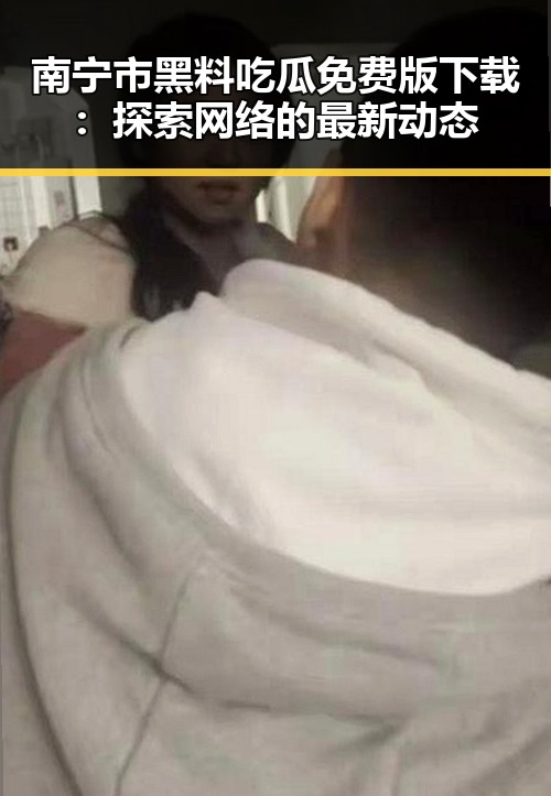 南宁市黑料吃瓜免费版下载：探索网络的最新动态