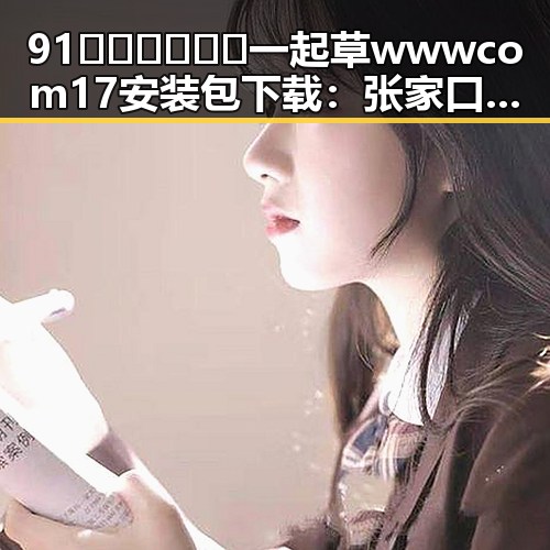 91🍆🍑🔞❌❌❌一起草wwwcom17安装包下载：张家口市最新动向