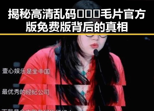 揭秘高清乱码🔞❌♋毛片官方版免费版背后的真相