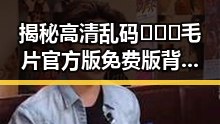 揭秘高清乱码🔞❌♋毛片官方版免费版背后的真相