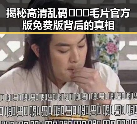 揭秘高清乱码🔞❌♋毛片官方版免费版背后的真相