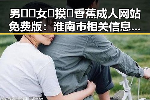男🍌❌女🍑摸🐻香蕉成人网站免费版：淮南市相关信息解析