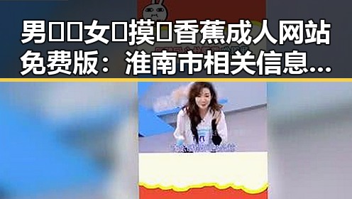 男🍌❌女🍑摸🐻香蕉成人网站免费版：淮南市相关信息解析