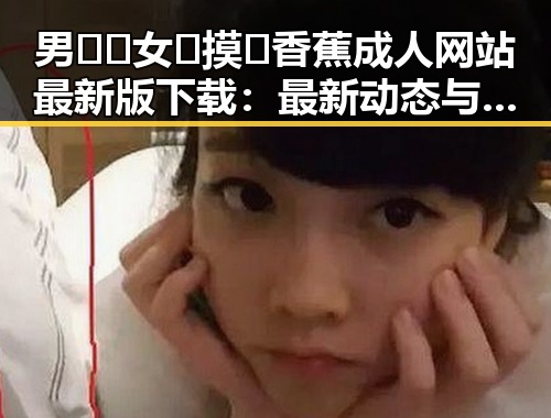 男🍌❌女🍑摸🐻香蕉成人网站最新版下载：最新动态与安全指南