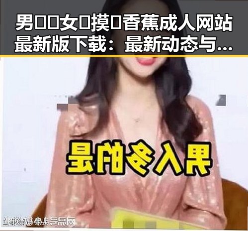 男🍌❌女🍑摸🐻香蕉成人网站最新版下载：最新动态与安全指南