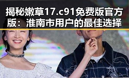 揭秘嫩草17.c 91免费版官方版：淮南市用户的最佳选择