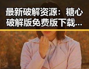 最新破解资源：糖心破解版免费版下载指南