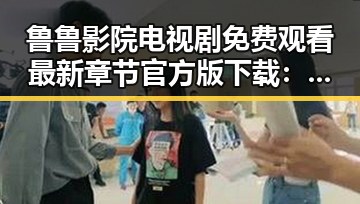 鲁鲁影院电视剧免费观看最新章节官方版下载：无锡市居民的新选择