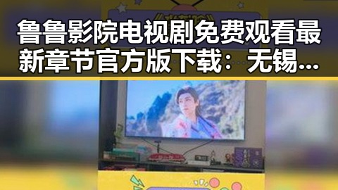 鲁鲁影院电视剧免费观看最新章节官方版下载：无锡市居民的新选择