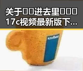 关于🔞🍌进去里❌❌❌17c视频最新版下载的详细介绍