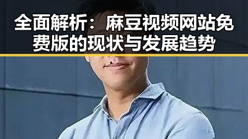 全面解析：麻豆视频网站免费版的现状与发展趋势