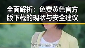 全面解析：免费黄色官方版下载的现状与安全建议