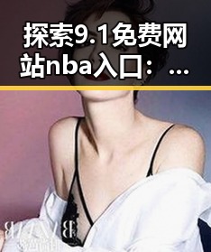 探索9.1免费网站nba入口：畅享精彩内容的便捷之选