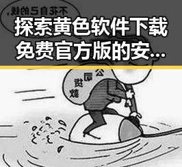 探索黄色软件下载免费官方版的安全性与便利性