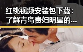 红桃视频安装包下载：了解青岛贵妇明星的生活新趋势