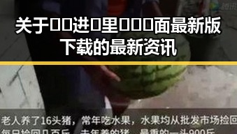 关于🔞🍌进🍑里❌❌❌面最新版下载的最新资讯