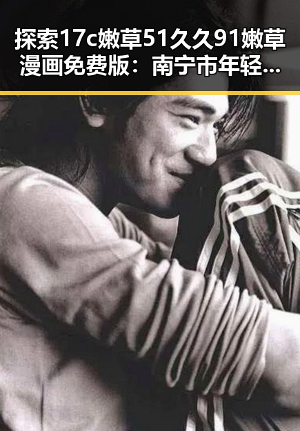 探索17c嫩草51久久91嫩草漫画免费版:南宁市年轻人的新宠