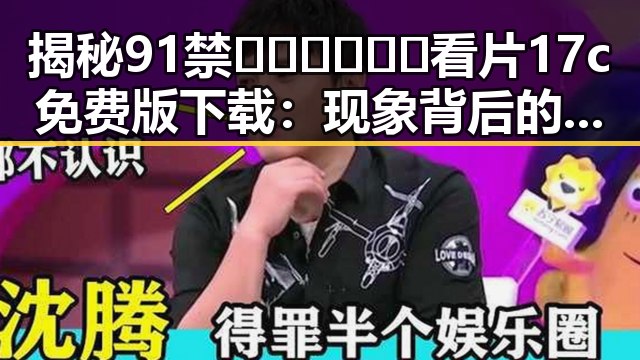 揭秘91禁🍆🍑🔞❌❌❌看片17c免费版下载:现象背后的变化与影响