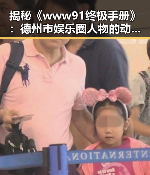 揭秘《www91终极手册》：德州市娱乐圈人物的动态与变化