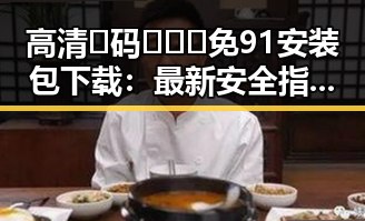 高清🈚码🔞❌♋免91安装包下载：最新安全指南与现状分析