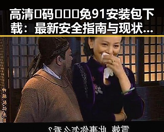高清🈚码🔞❌♋免91安装包下载：最新安全指南与现状分析
