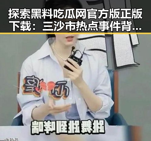 探索黑料吃瓜网官方版正版下载：三沙市热点事件背后的网络风云
