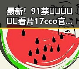 最新！91禁🍆🍑🔞❌❌❌看片17cco官方版下载带来全新体验