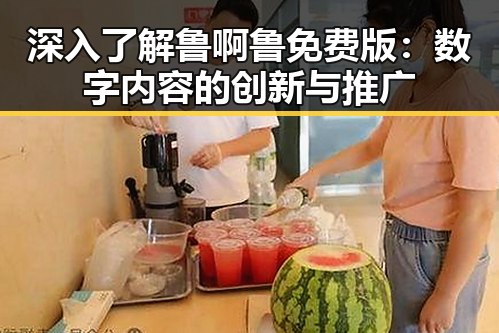 深入了解鲁啊鲁免费版：数字内容的创新与推广